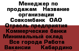 Менеджер по продажам › Название организации ­ Совкомбанк, ОАО › Отрасль предприятия ­ Коммерческие банки › Минимальный оклад ­ 1 - Все города Работа » Вакансии   . Кабардино-Балкарская респ.,Нальчик г.